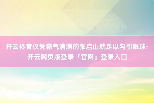 开云体育仅凭霸气满满的张启山就足以勾引眼球-开云网页版登录「官网」登录入口