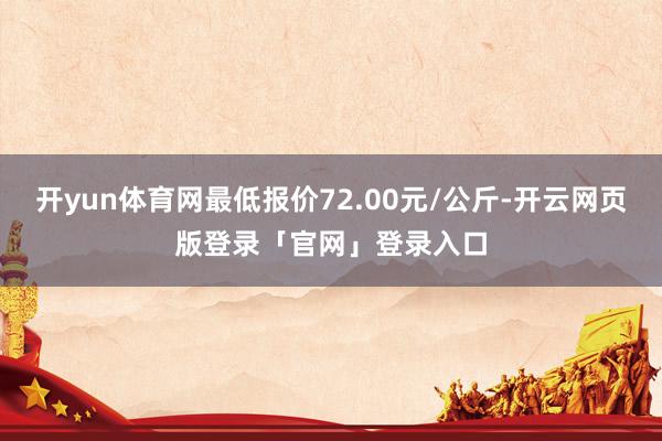 开yun体育网最低报价72.00元/公斤-开云网页版登录「官网」登录入口