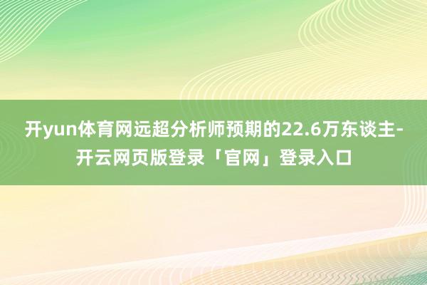 开yun体育网远超分析师预期的22.6万东谈主-开云网页版登录「官网」登录入口