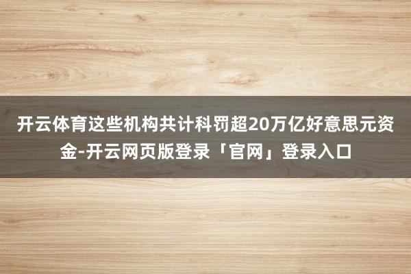 开云体育这些机构共计科罚超20万亿好意思元资金-开云网页版登录「官网」登录入口