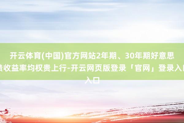 开云体育(中国)官方网站2年期、30年期好意思债收益率均权贵上行-开云网页版登录「官网」登录入口