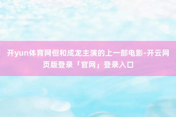 开yun体育网但和成龙主演的上一部电影-开云网页版登录「官网」登录入口