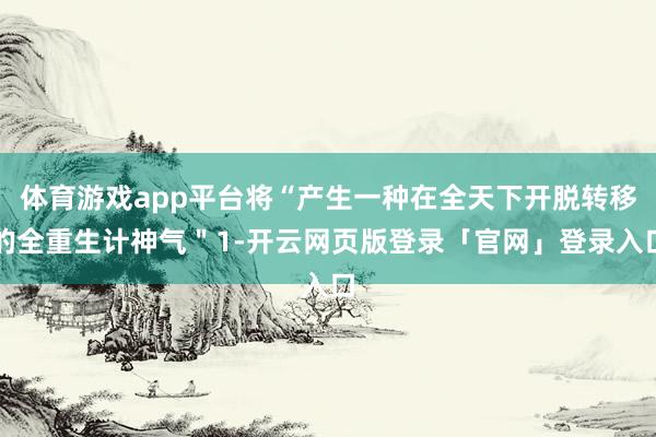 体育游戏app平台将“产生一种在全天下开脱转移的全重生计神气＂1-开云网页版登录「官网」登录入口