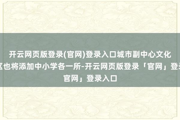 开云网页版登录(官网)登录入口城市副中心文化旅游区也将添加中小学各一所-开云网页版登录「官网」登录入口