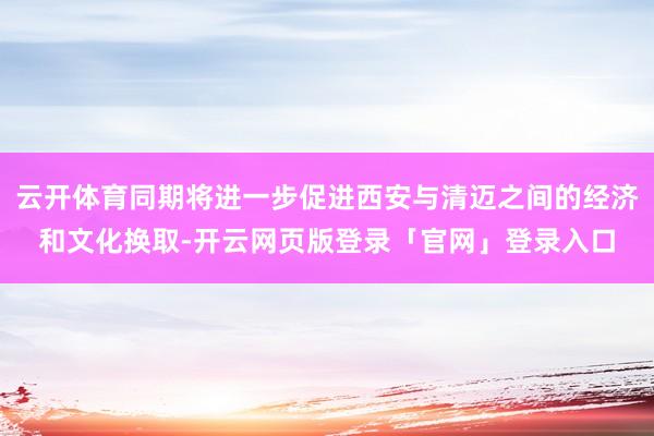 云开体育同期将进一步促进西安与清迈之间的经济和文化换取-开云网页版登录「官网」登录入口