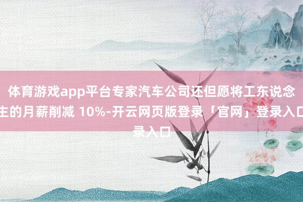 体育游戏app平台专家汽车公司还但愿将工东说念主的月薪削减 10%-开云网页版登录「官网」登录入口