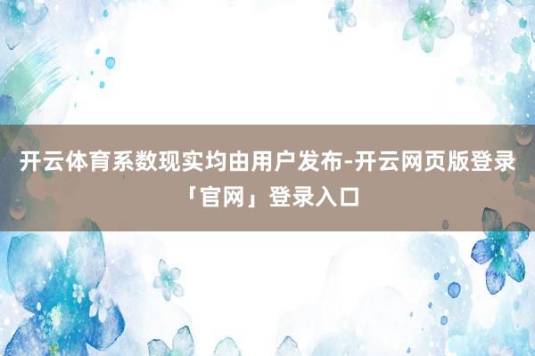 开云体育系数现实均由用户发布-开云网页版登录「官网」登录入口