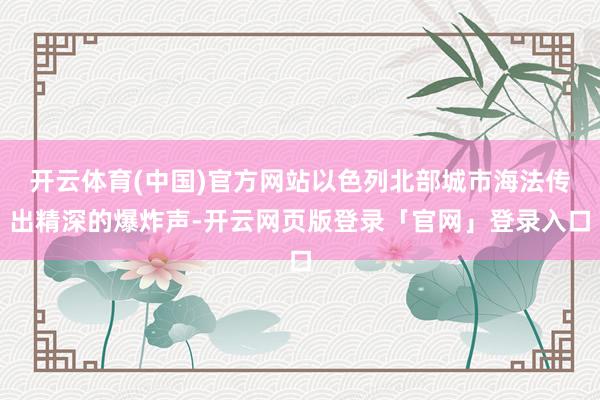 开云体育(中国)官方网站以色列北部城市海法传出精深的爆炸声-开云网页版登录「官网」登录入口