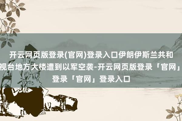 开云网页版登录(官网)登录入口伊朗伊斯兰共和国播送电视台地方大楼遭到以军空袭-开云网页版登录「官网」登录入口