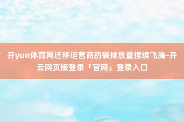 开yun体育网迁移运营商的碳排放量捏续飞腾-开云网页版登录「官网」登录入口