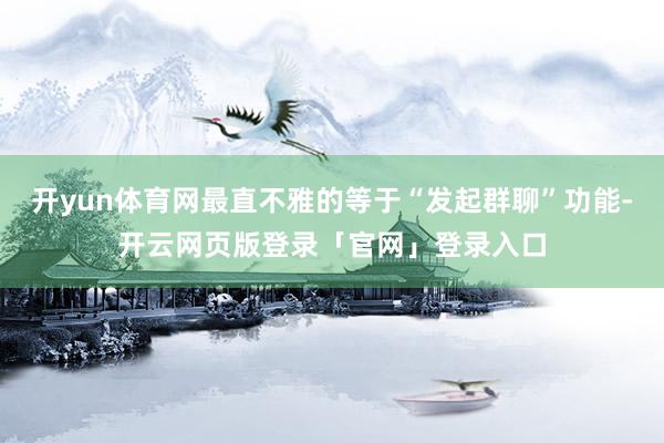 开yun体育网最直不雅的等于“发起群聊”功能-开云网页版登录「官网」登录入口