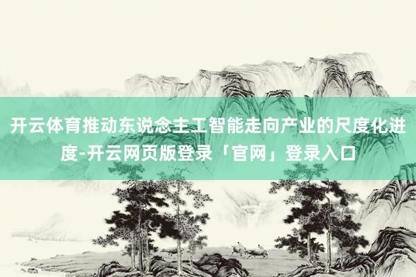 开云体育推动东说念主工智能走向产业的尺度化进度-开云网页版登录「官网」登录入口