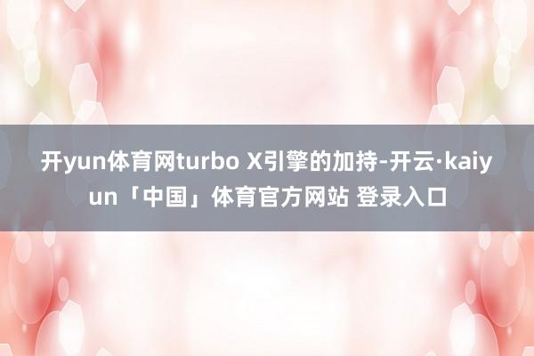 开yun体育网turbo X引擎的加持-开云·kaiyun「中国」体育官方网站 登录入口