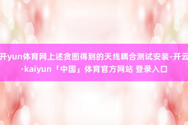 开yun体育网上述贪图得到的天线耦合测试安装-开云·kaiyun「中国」体育官方网站 登录入口