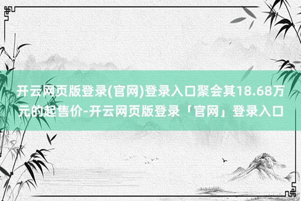 开云网页版登录(官网)登录入口聚会其18.68万元的起售价-开云网页版登录「官网」登录入口