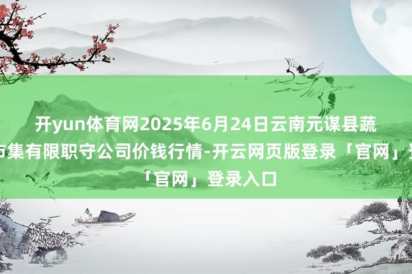 开yun体育网2025年6月24日云南元谋县蔬菜交往市集有限职守公司价钱行情-开云网页版登录「官网」登录入口