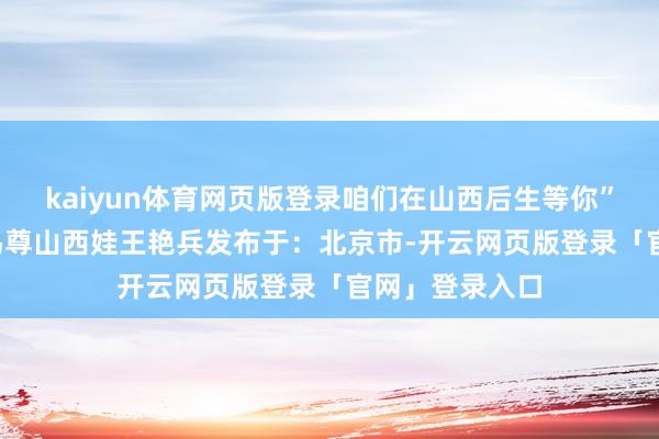 kaiyun体育网页版登录咱们在山西后生等你”  山西王玉梅鸟尊山西娃王艳兵发布于：北京市-开云网页版登录「官网」登录入口