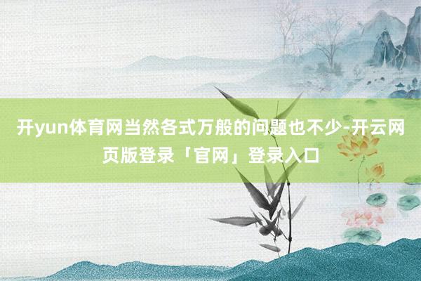 开yun体育网当然各式万般的问题也不少-开云网页版登录「官网」登录入口
