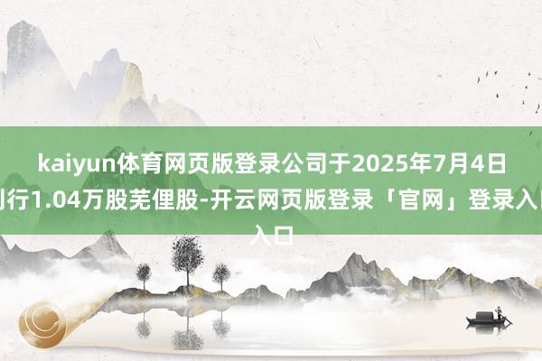 kaiyun体育网页版登录公司于2025年7月4日刊行1.04万股芜俚股-开云网页版登录「官网」登录入口