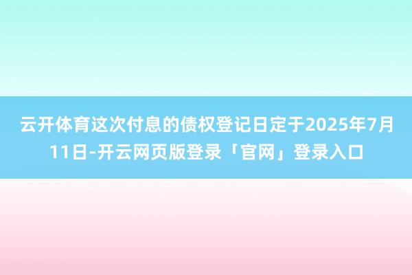 云开体育这次付息的债权登记日定于2025年7月11日-开云网页版登录「官网」登录入口