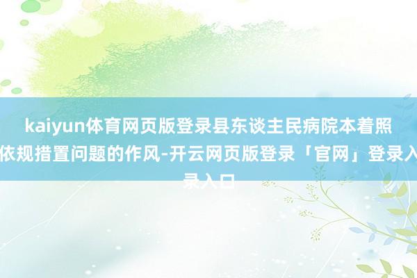 kaiyun体育网页版登录县东谈主民病院本着照章依规措置问题的作风-开云网页版登录「官网」登录入口
