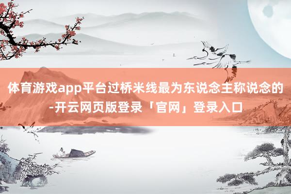 体育游戏app平台过桥米线最为东说念主称说念的-开云网页版登录「官网」登录入口