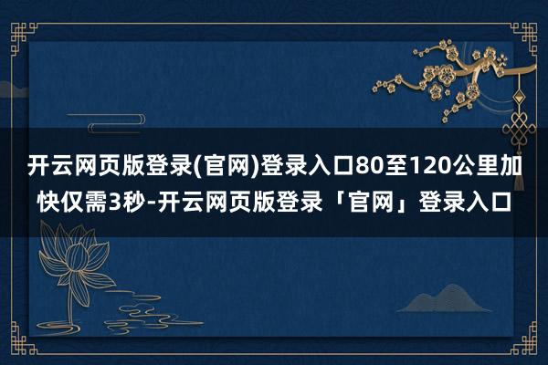 开云网页版登录(官网)登录入口80至120公里加快仅需3秒-开云网页版登录「官网」登录入口