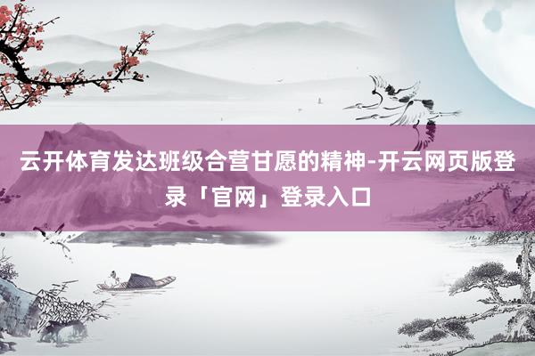 云开体育发达班级合营甘愿的精神-开云网页版登录「官网」登录入口