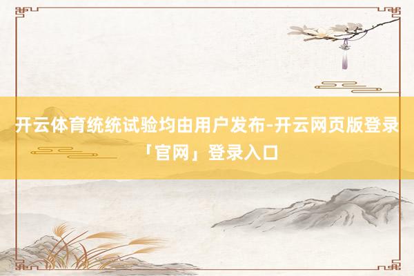 开云体育统统试验均由用户发布-开云网页版登录「官网」登录入口