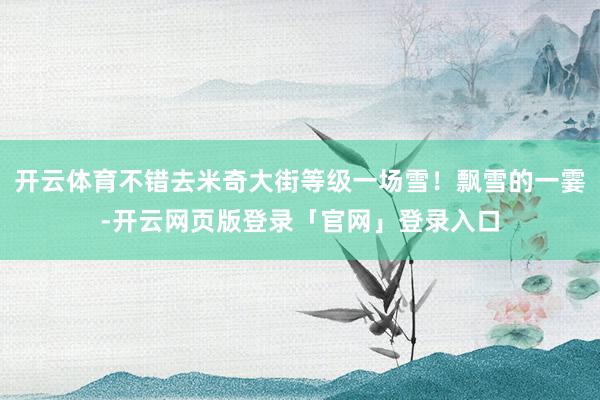 开云体育不错去米奇大街等级一场雪！飘雪的一霎-开云网页版登录「官网」登录入口