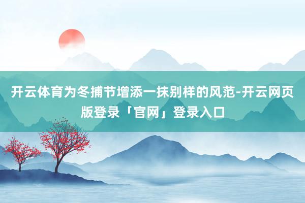 开云体育为冬捕节增添一抹别样的风范-开云网页版登录「官网」登录入口