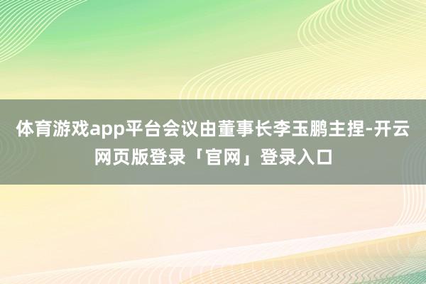 体育游戏app平台会议由董事长李玉鹏主捏-开云网页版登录「官网」登录入口
