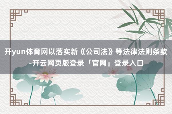 开yun体育网以落实新《公司法》等法律法则条款-开云网页版登录「官网」登录入口