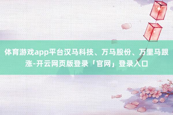 体育游戏app平台汉马科技、万马股份、万里马跟涨-开云网页版登录「官网」登录入口