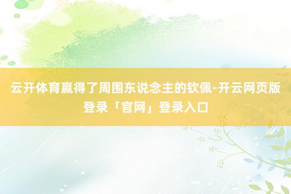 云开体育赢得了周围东说念主的钦佩-开云网页版登录「官网」登录入口