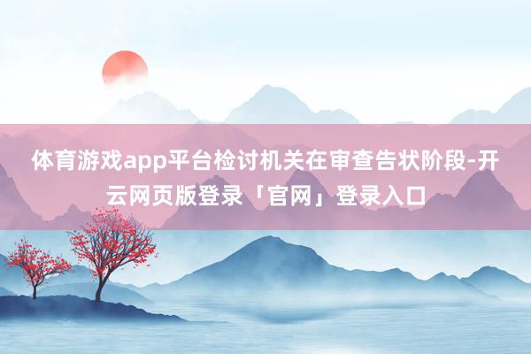 体育游戏app平台　　检讨机关在审查告状阶段-开云网页版登录「官网」登录入口
