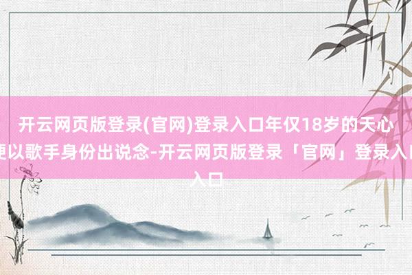 开云网页版登录(官网)登录入口年仅18岁的天心便以歌手身份出说念-开云网页版登录「官网」登录入口