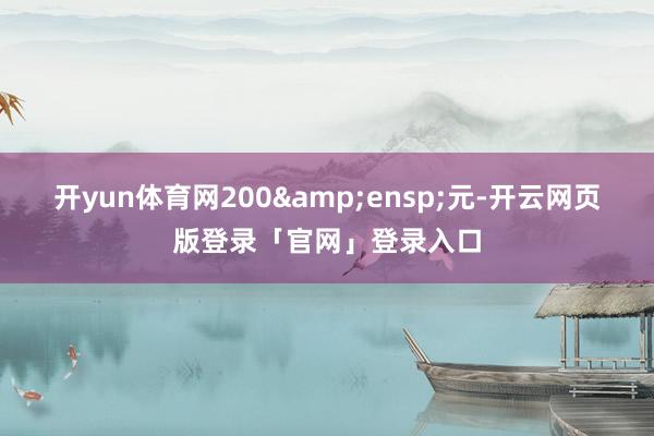 开yun体育网200&ensp;元-开云网页版登录「官网」登录入口