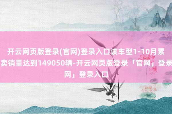 开云网页版登录(官网)登录入口该车型1-10月累计零卖销量达到149050辆-开云网页版登录「官网」登录入口