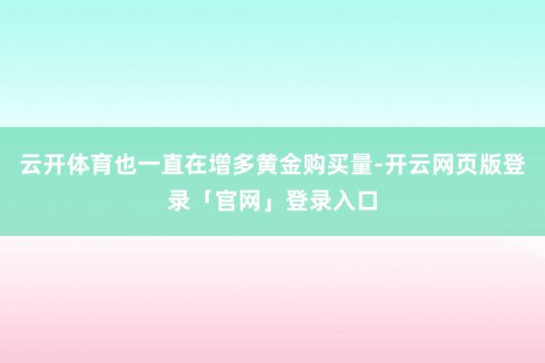 云开体育也一直在增多黄金购买量-开云网页版登录「官网」登录入口