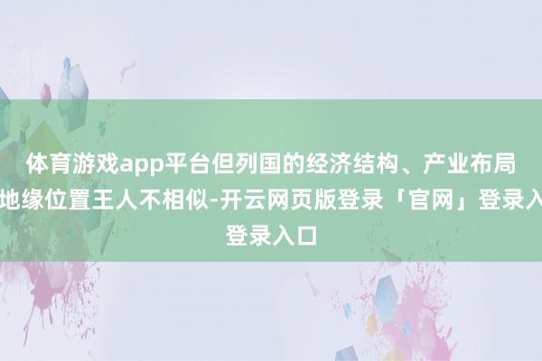 体育游戏app平台但列国的经济结构、产业布局、地缘位置王人不相似-开云网页版登录「官网」登录入口