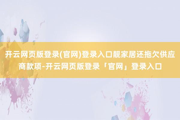开云网页版登录(官网)登录入口靓家居还拖欠供应商款项-开云网页版登录「官网」登录入口