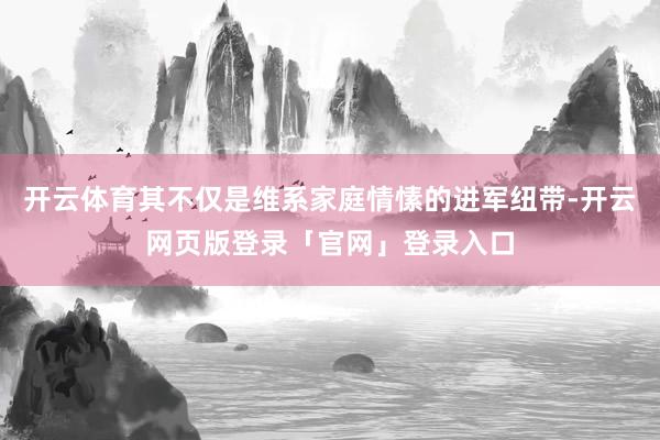 开云体育其不仅是维系家庭情愫的进军纽带-开云网页版登录「官网」登录入口