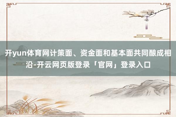 开yun体育网计策面、资金面和基本面共同酿成相沿-开云网页版登录「官网」登录入口