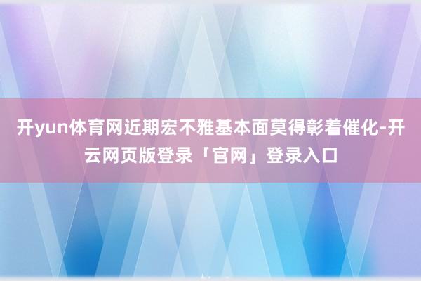 开yun体育网近期宏不雅基本面莫得彰着催化-开云网页版登录「官网」登录入口
