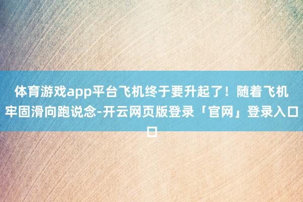 体育游戏app平台飞机终于要升起了！随着飞机牢固滑向跑说念-开云网页版登录「官网」登录入口