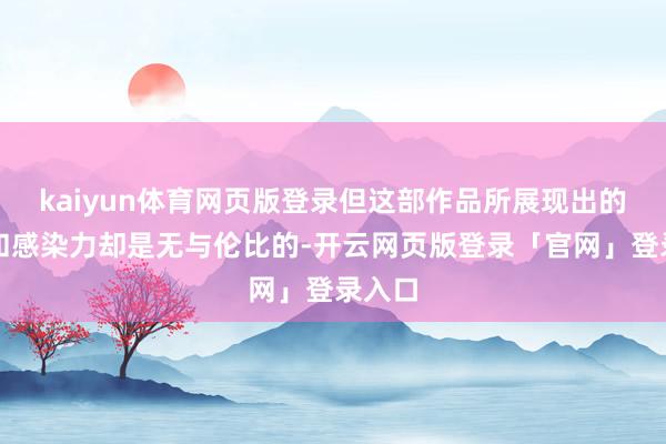kaiyun体育网页版登录但这部作品所展现出的深度和感染力却是无与伦比的-开云网页版登录「官网」登录入口