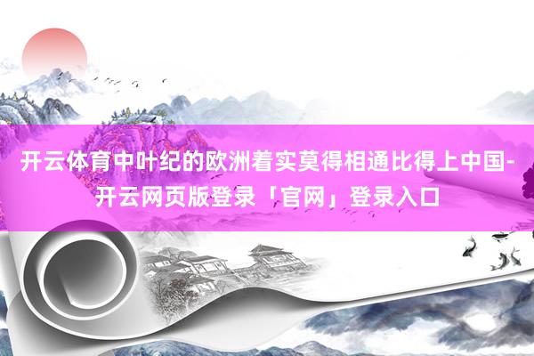 开云体育中叶纪的欧洲着实莫得相通比得上中国-开云网页版登录「官网」登录入口