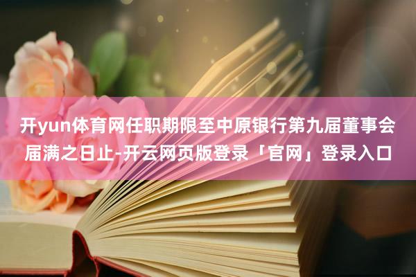 开yun体育网任职期限至中原银行第九届董事会届满之日止-开云网页版登录「官网」登录入口
