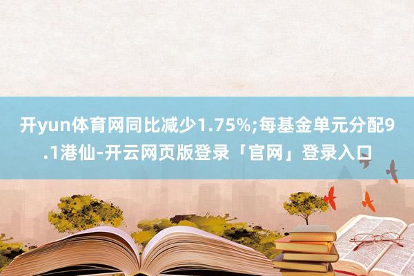 开yun体育网同比减少1.75%;每基金单元分配9.1港仙-开云网页版登录「官网」登录入口